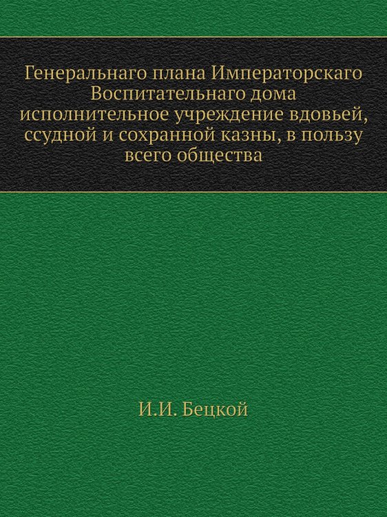 Генеральнаго плана Императорскаго Воспитательнаго дома исполнительное учреждение вдовьей, ссудной и сохранной казны, в пользу всего общества