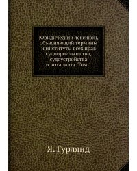 Юридический лексикон, объясняющий термины и институты всех прав судопроизводства, судоустройства и нотариата. Том 1