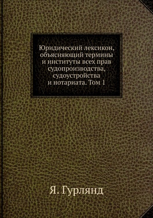 Юридический лексикон, объясняющий термины и институты всех прав судопроизводства, судоустройства и нотариата. Том 1