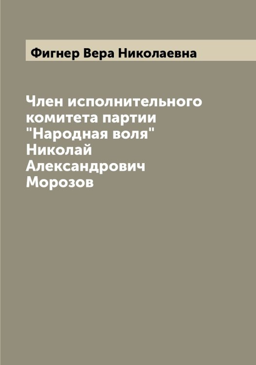 Обложка книги «Член исполнительного комитета партии "Народная воля" Николай Александрович Морозов» — Фигнер Вера Николаевна, ISBN 9785521281398