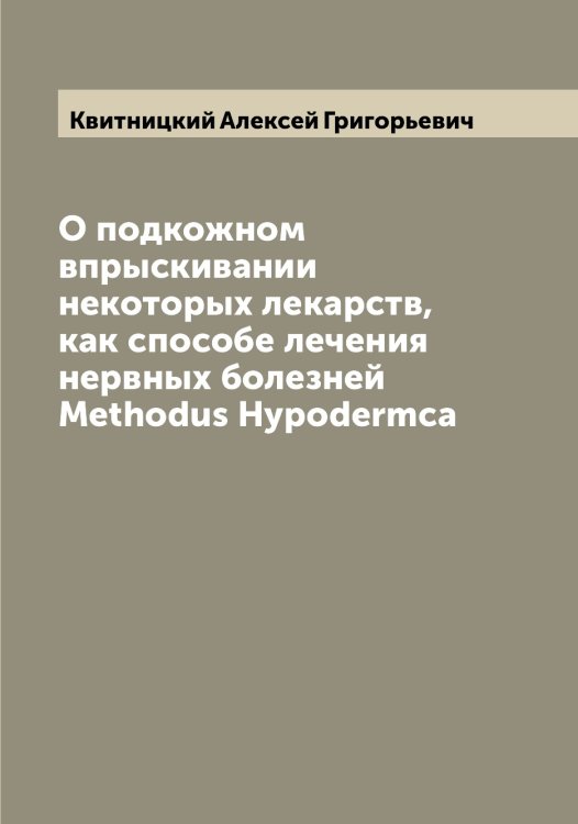 Обложка книги «О подкожном впрыскивании некоторых лекарств, как способе лечения нервных болезней Methodus Hypodermca» — Квитницкий Алексей Григорьевич, ISBN 9785519887885