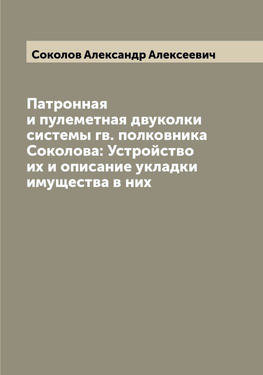Обложка книги «Патронная и пулеметная двуколки системы гв. полковника Соколова: Устройство их и описание укладки имущества в них» — Соколов Александр Алексеевич, ISBN 9785519744898