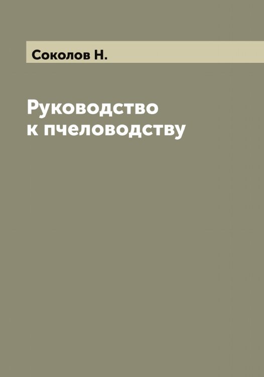 Обложка книги «Руководство к пчеловодству» — Соколов Н., ISBN 9785519745604