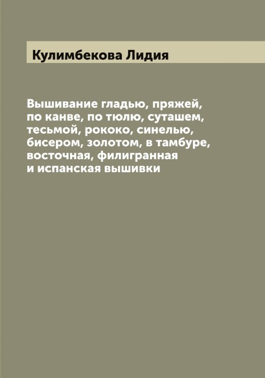 Обложка книги «Вышивание гладью, пряжей, по канве, по тюлю, суташем, тесьмой, рококо, синелью, бисером, золотом, в тамбуре, восточная, филигранная и испанская вышивки» — Кулимбекова Лидия, ISBN 9785519917353