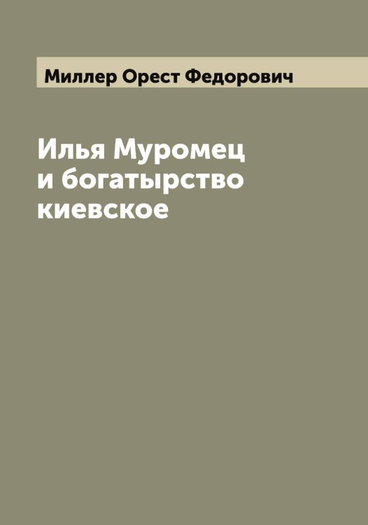Обложка книги «Илья Муромец и богатырство киевское» — Миллер Орест Федорович, ISBN 9785519964975