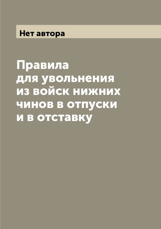Обложка книги «Правила для увольнения из войск нижних чинов в отпуски и в отставку» — Нет автора, ISBN 9785519815178