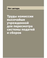 Труды комиссии высочайше учрежденной для пересмотра системы податей и сборов