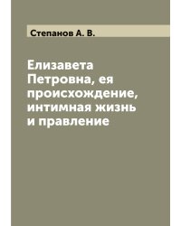 Елизавета Петровна, ея происхождение, интимная жизнь и правление