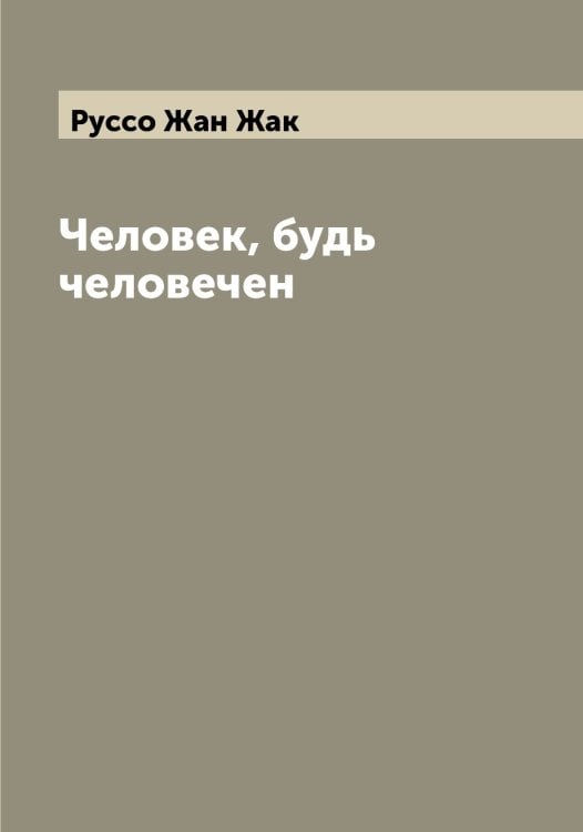 Обложка книги «Человек, будь человечен» — Руссо Жан Жак, ISBN 9785519840583