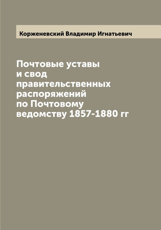 Обложка книги «Почтовые уставы и свод правительственных распоряжений по Почтовому ведомству 1857-1880 гг» — Корженевский Владимир Игнатьевич, ISBN 9785519903202