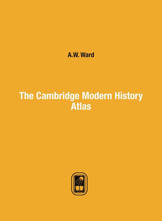 Обложка книги «The Cambridge Modern History Atlas» — A.W. Ward, ISBN 9785519664967
