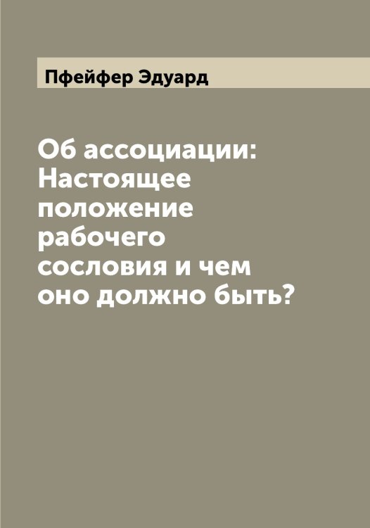 Обложка книги «Об ассоциации: Настоящее положение рабочего сословия и чем оно должно быть?» — Пфейфер Эдуард, ISBN 9785519800204