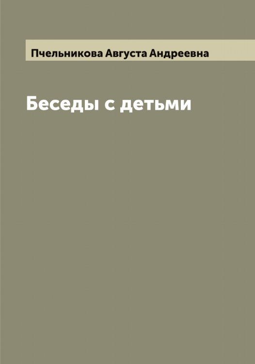 Обложка книги «Беседы с детьми. Сочинения А. А. Пчельниковой» — Пчельникова Августа Андреевна, ISBN 9785519800303