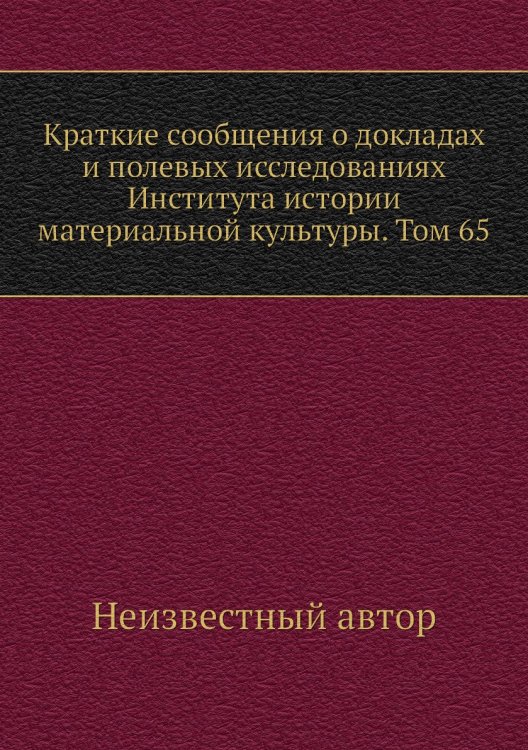 Краткие сообщения о докладах и полевых исследованиях Института истории материальной культуры. Том 65