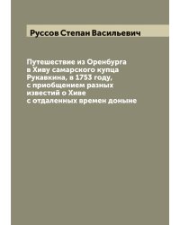 Путешествие из Оренбурга в Хиву самарского купца Рукавкина, в 1753 году, с приобщением разных известий о Хиве с отдаленных времен доныне