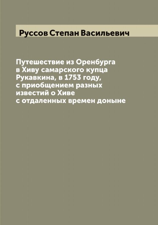 Путешествие из Оренбурга в Хиву самарского купца Рукавкина, в 1753 году, с приобщением разных известий о Хиве с отдаленных времен доныне Обложка книги «Путешествие из Оренбурга в Хиву самарского купца Рукавкина, в 1753 году, с приобщением разных известий о Хиве с отдаленных времен доныне» — Руссов Степан Васильевич, ISBN 9785519840705