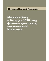 Миссия в Хиву и Бухару в 1858 году флигель-адъютанта, полковника Н. Игнатьева