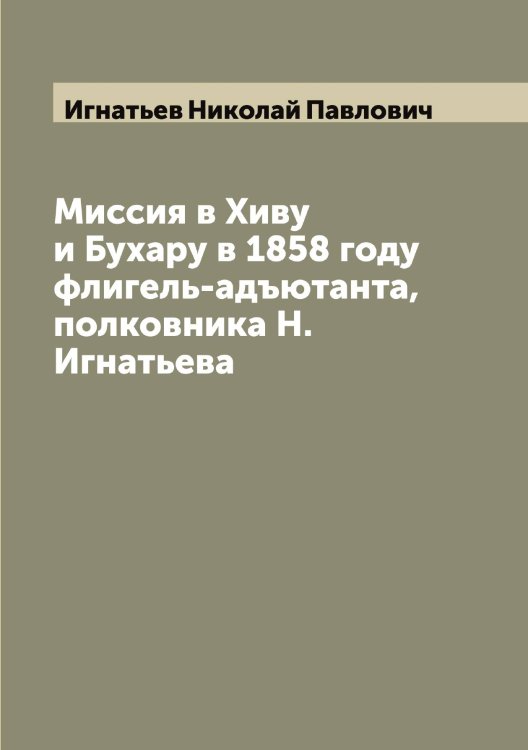 Обложка книги «Миссия в Хиву и Бухару в 1858 году флигель-адъютанта, полковника Н. Игнатьева» — Игнатьев Николай Павлович, ISBN 9785519867962