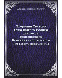 Творения Святого Отца нашего Иоанна Златоуста, архиепископа Константинопольского
