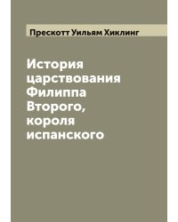 История царствования Филиппа Второго, короля испанского