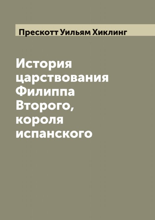 Обложка книги «История царствования Филиппа Второго, короля испанского» — Прескотт Уильям Хиклинг, ISBN 9785519795159