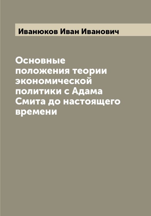 Обложка книги «Основные положения теории экономической политики с Адама Смита до настоящего времени» — Иванюков Иван Иванович, ISBN 9785519867245