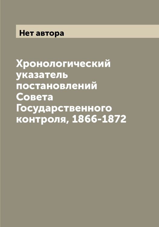 Обложка книги «Хронологический указатель постановлений Совета Государственного контроля, 1866-1872» — Нет автора, ISBN 9785519818926