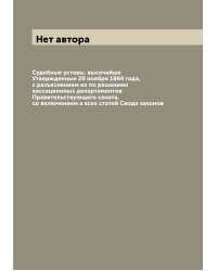 Судебные уставы, высочайше Утвержденные 20 ноября 1864 года, с разъяснением их по решениям кассационных департаментов Правительствующего сената, со включением а всех статей Свода законов