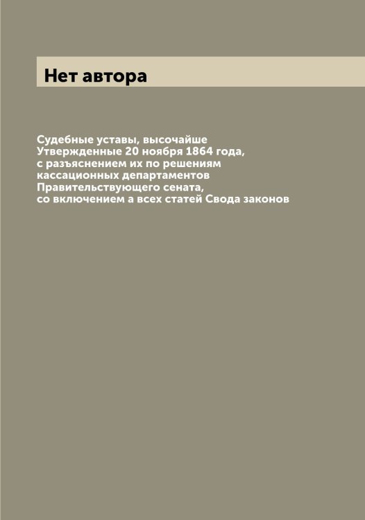 Обложка книги «Судебные уставы, высочайше Утвержденные 20 ноября 1864 года, с разъяснением их по решениям кассационных департаментов Правительствующего сената, со включением а всех статей Свода законов» — Нет автора, ISBN 9785519825634