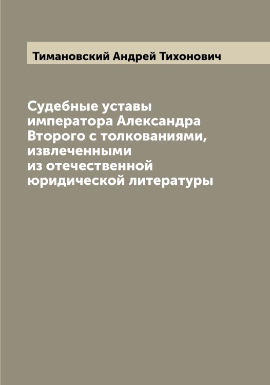 Судебные уставы императора Александра Второго с толкованиями, извлеченными из отечественной юридической литературы Обложка книги «Судебные уставы императора Александра Второго с толкованиями, извлеченными из отечественной юридической литературы» — Тимановский Андрей Тихонович, ISBN 9785519766630