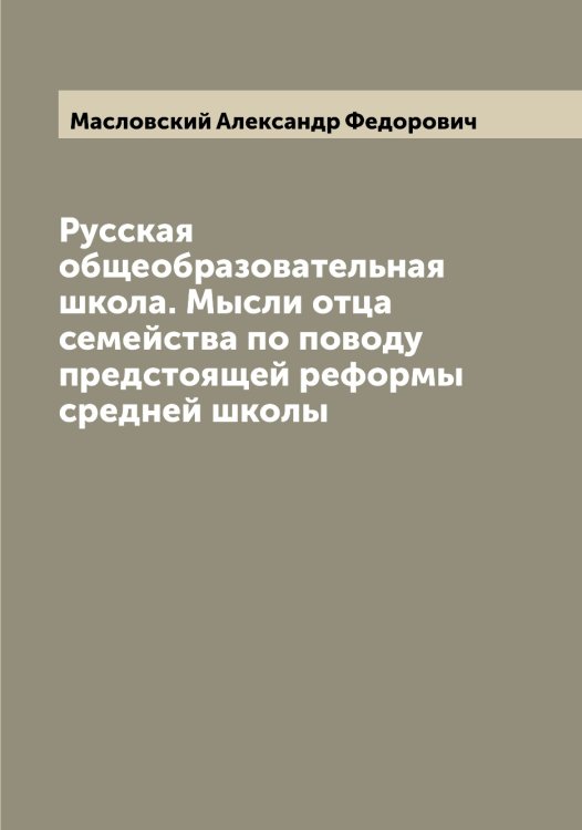 Обложка книги «Русская общеобразовательная школа. Мысли отца семейства по поводу предстоящей реформы средней школы» — Масловский Александр Федорович, ISBN 9785519956895