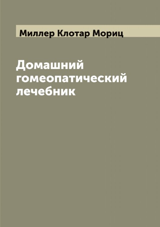 Обложка книги «Домашний гомеопатический лечебник» — Миллер Клотар Мориц, ISBN 9785519964869