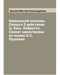 Кавказский пленник. Опера в 3 действиях Ц. Кюи. Либретто. Сюжет заимствован из поэмы А.С. Пушкина