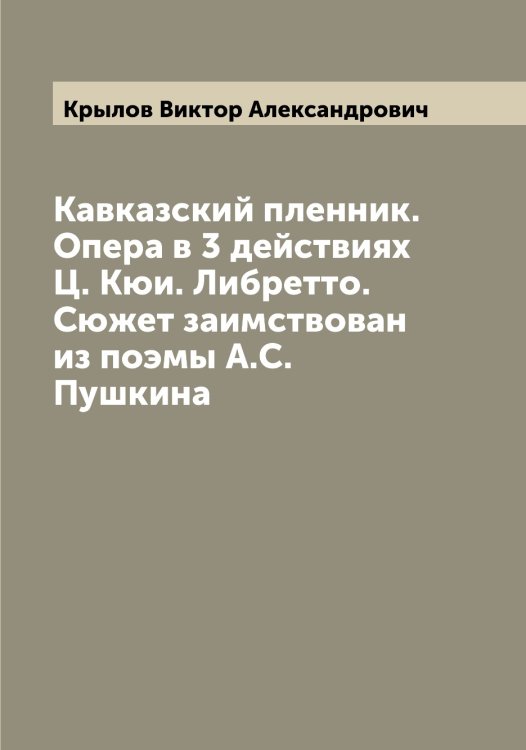 Обложка книги «Кавказский пленник. Опера в 3 действиях Ц. Кюи. Либретто. Сюжет заимствован из поэмы А.С. Пушкина» — Крылов Виктор Александрович, ISBN 9785519913737