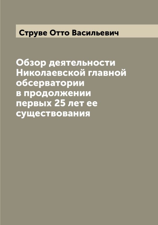Обложка книги «Обзор деятельности Николаевской главной обсерватории в продолжении первых 25 лет ее существования» — Струве Отто Васильевич, ISBN 9785519756600