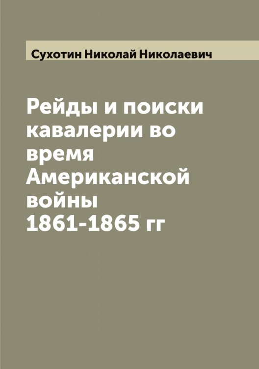 Обложка книги «Рейды и поиски кавалерии во время Американской войны 1861-1865 гг» — Сухотин Николай Николаевич, ISBN 9785519759960