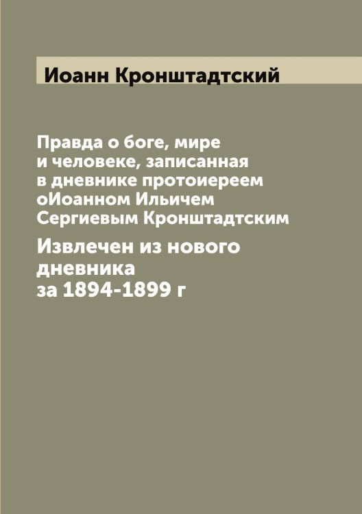 Обложка книги «Правда о боге, мире и человеке, записанная в дневнике протоиереем оИоанном Ильичем Сергиевым Кронштадтским» — Иоанн Кронштадтский, ISBN 9785519872065