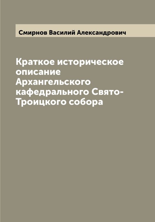 Обложка книги «Краткое историческое описание Архангельского кафедрального Свято-Троицкого собора» — Смирнов Василий Александрович, ISBN 9785519740906