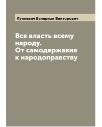 Вся власть всему народу. От самодержавия к народоправству