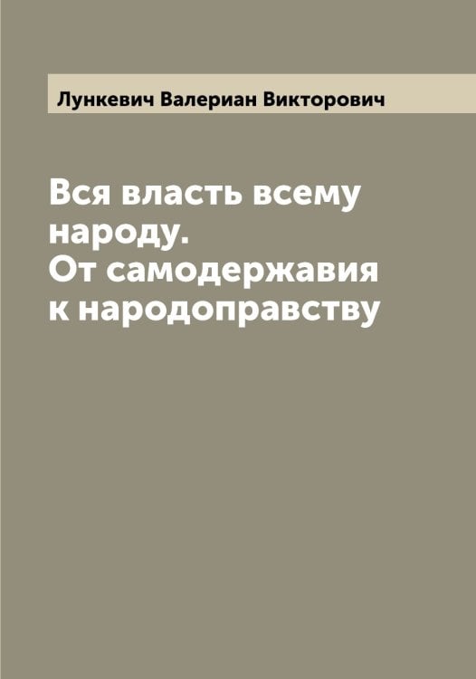 Обложка книги «Вся власть всему народу. От самодержавия к народоправству» — Лункевич Валериан Викторович, ISBN 9785519941662