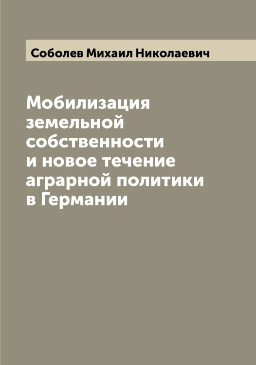 Обложка книги «Мобилизация земельной собственности и новое течение аграрной политики в Германии» — Соболев Михаил Николаевич, ISBN 9785519744256