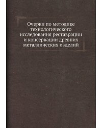 Очерки по методике технологического исследования реставрации и консервации древних металлических изделий
