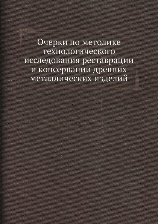 Очерки по методике технологического исследования реставрации и консервации древних металлических изделий