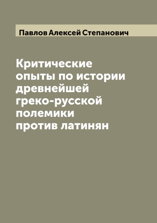 Критические опыты по истории древнейшей греко-русской полемики против латинян Обложка книги «Критические опыты по истории древнейшей греко-русской полемики против латинян» — Павлов Алексей Степанович, ISBN 9785521269327
