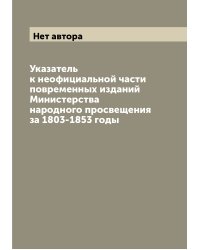 Указатель к неофициальной части повременных изданий Министерства народного просвещения за 1803-1853 годы
