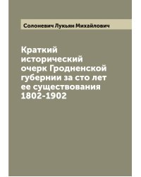 Краткий исторический очерк Гродненской губернии за сто лет ее существования 1802-1902
