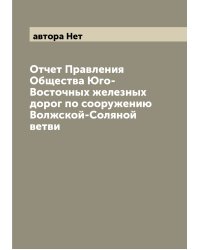 Отчет Правления Общества Юго-Восточных железных дорог по сооружению Волжской-Соляной ветви