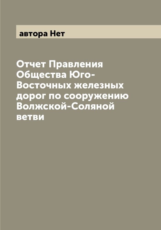 Обложка книги «Отчет Правления Общества Юго-Восточных железных дорог по сооружению Волжской-Соляной ветви» — автора Нет, ISBN 9785521393657