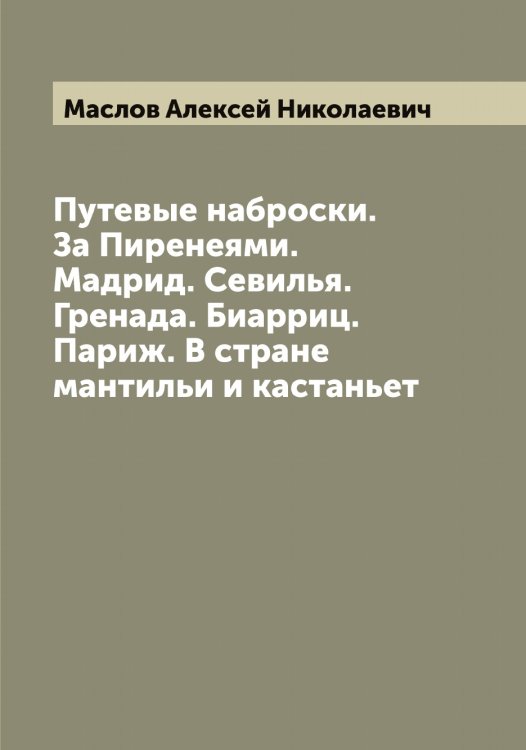 Обложка книги «Путевые наброски. За Пиренеями. Мадрид. Севилья. Гренада. Биарриц. Париж. В стране мантильи и кастаньет» — Маслов Алексей Николаевич, ISBN 9785519956680