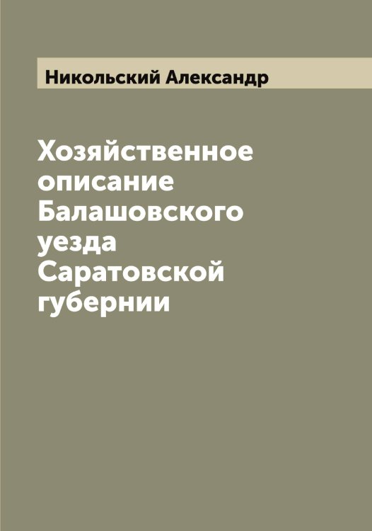 Хозяйственное описание Балашовского уезда Саратовской губернии Обложка книги «Хозяйственное описание Балашовского уезда Саратовской губернии» — Никольский Александр, ISBN 9785519997706